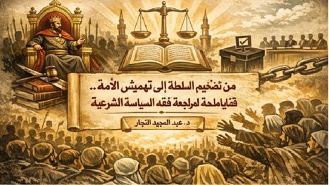 من تضخيم السلطة إلى تهميش الأمة.. قضايا ملحّة لمراجعة فقه السياسة الشرعية